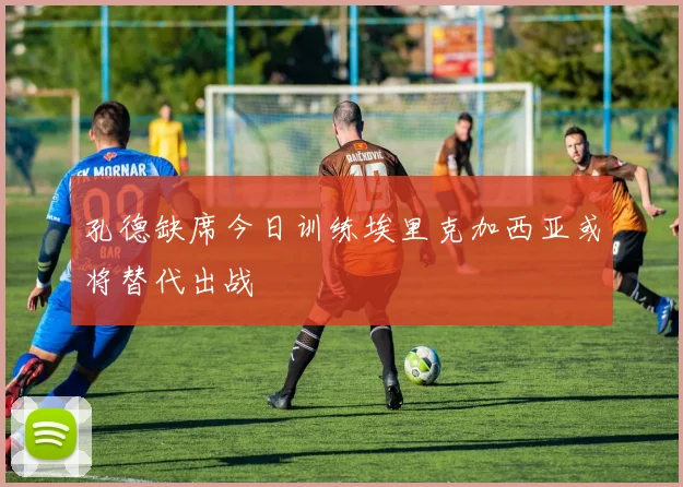 孔德缺席今日训练埃里克加西亚或将替代出战