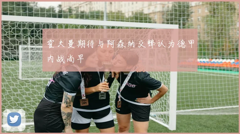 霍夫曼期待与阿森纳交锋认为德甲内战尚早