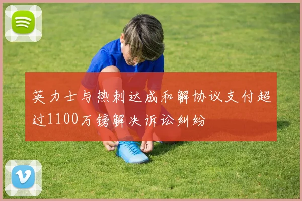 英力士与热刺达成和解协议支付超过1100万镑解决诉讼纠纷