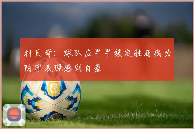 科瓦奇：球队应早早锁定胜局我为防守表现感到自豪