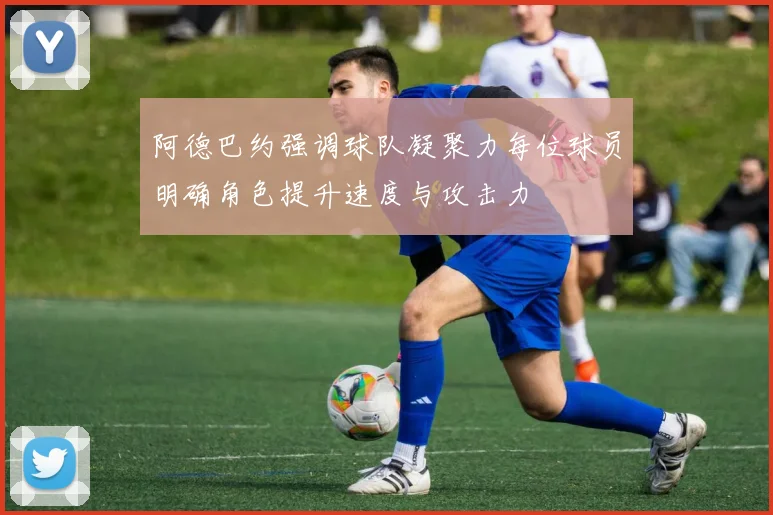 阿德巴约强调球队凝聚力每位球员明确角色提升速度与攻击力