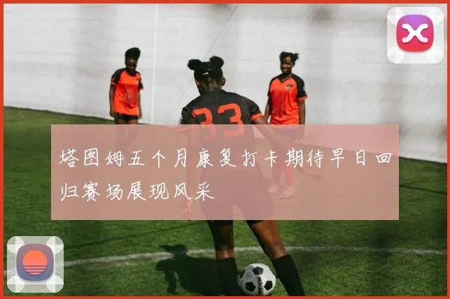 塔图姆五个月康复打卡期待早日回归赛场展现风采