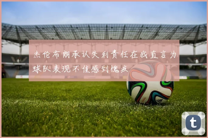 杰伦布朗承认失利责任在我直言为球队表现不佳感到愧疚
