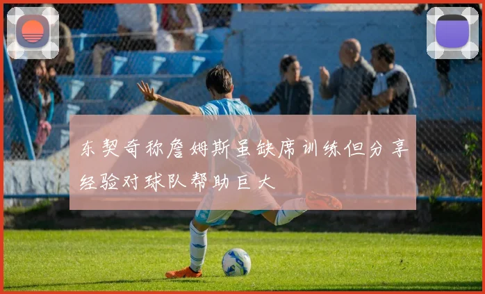 东契奇称詹姆斯虽缺席训练但分享经验对球队帮助巨大