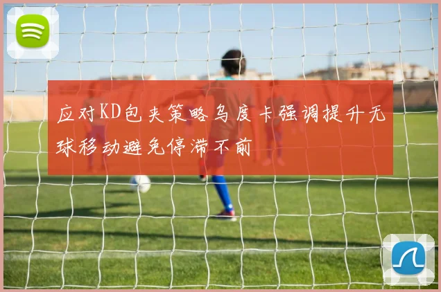 应对KD包夹策略乌度卡强调提升无球移动避免停滞不前
