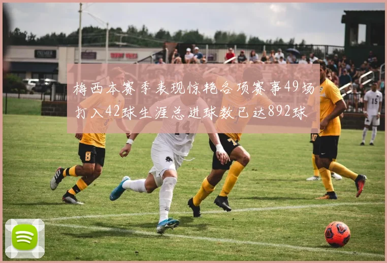 梅西本赛季表现惊艳各项赛事49场打入42球生涯总进球数已达892球