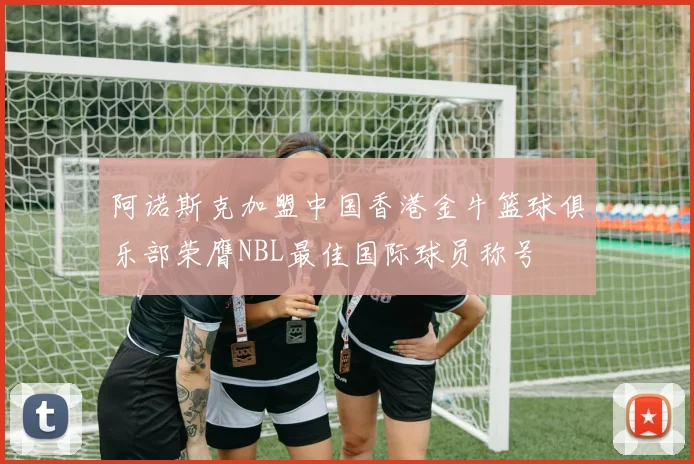 阿诺斯克加盟中国香港金牛篮球俱乐部荣膺NBL最佳国际球员称号