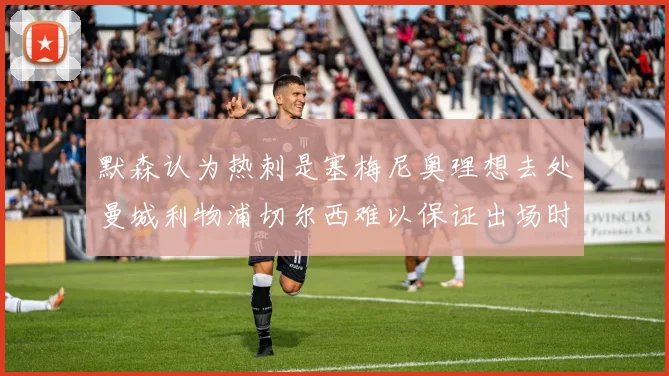 默森认为热刺是塞梅尼奥理想去处曼城利物浦切尔西难以保证出场时间