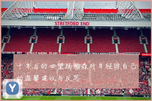 十年后的回望杨瀚森对年轻时自己的温馨建议与反思