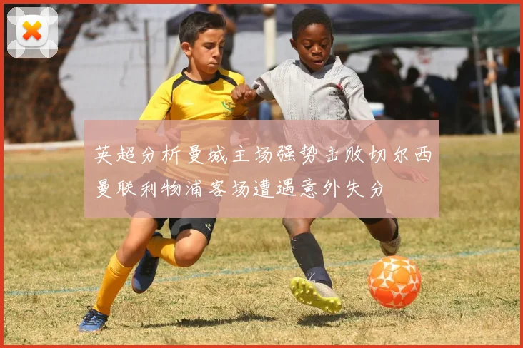 英超分析曼城主场强势击败切尔西曼联利物浦客场遭遇意外失分