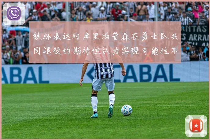 铁林表达对库里汤普森在勇士队共同退役的期待但认为实现可能性不大