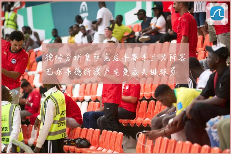 德转分析皇萨竞后半赛季主力阵容巴尔韦德新援卢克曼成关键球员