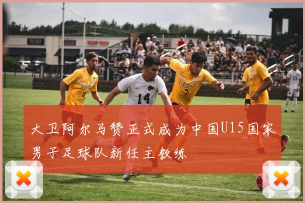 大卫阿尔马赞正式成为中国U15国家男子足球队新任主教练