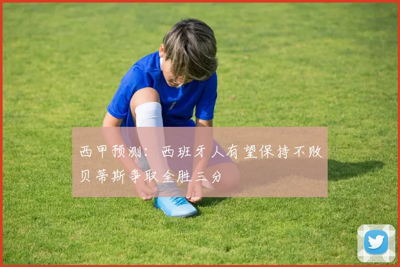 西甲预测：西班牙人有望保持不败贝蒂斯争取全胜三分