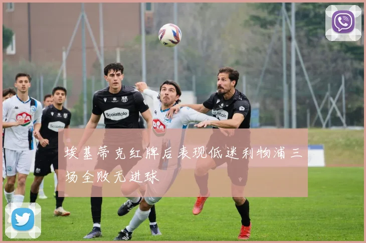 埃基蒂克红牌后表现低迷利物浦三场全败无进球