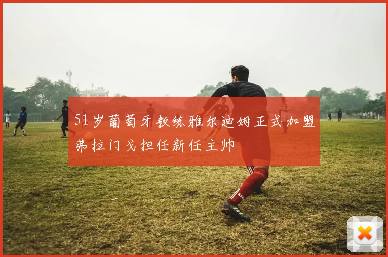 51岁葡萄牙教练雅尔迪姆正式加盟弗拉门戈担任新任主帅