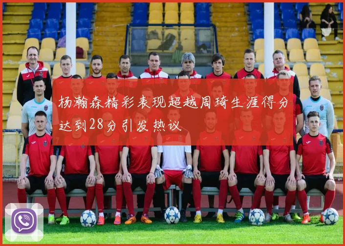 杨瀚森精彩表现超越周琦生涯得分达到28分引发热议