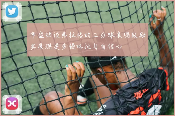 华盛顿谈弗拉格的三分球表现鼓励其展现更多侵略性与自信心