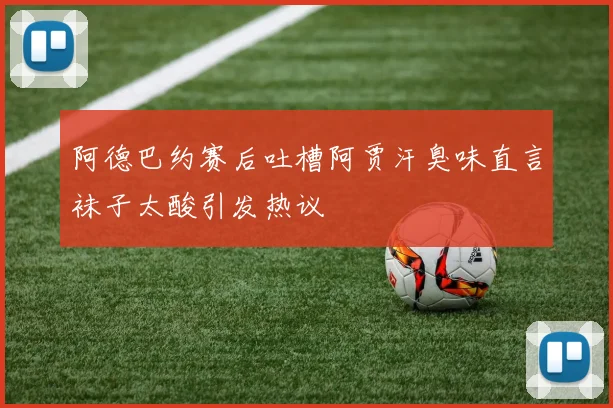 阿德巴约赛后吐槽阿贾汗臭味直言袜子太酸引发热议
