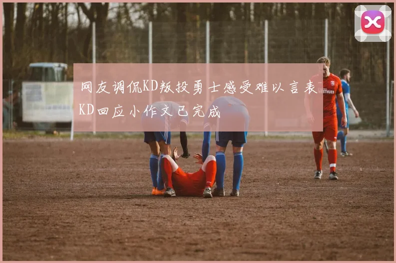 网友调侃KD叛投勇士感受难以言表KD回应小作文已完成