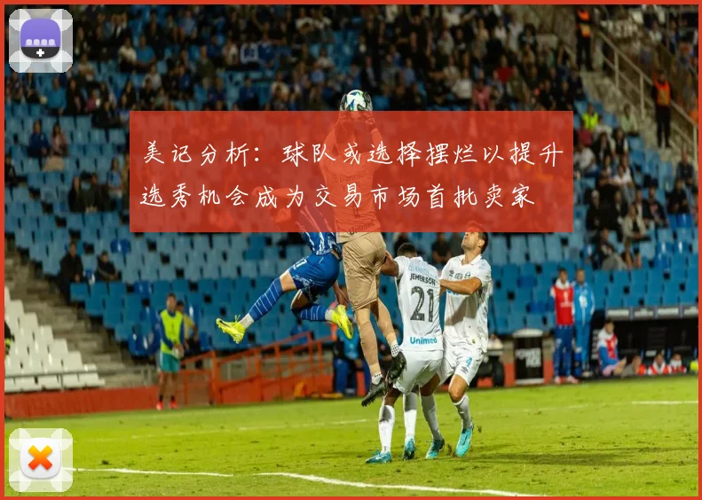 美记分析：球队或选择摆烂以提升选秀机会成为交易市场首批卖家