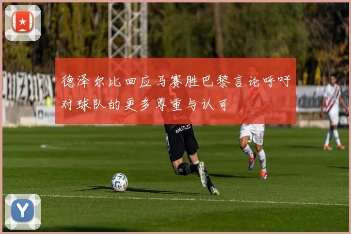 德泽尔比回应马赛胜巴黎言论呼吁对球队的更多尊重与认可