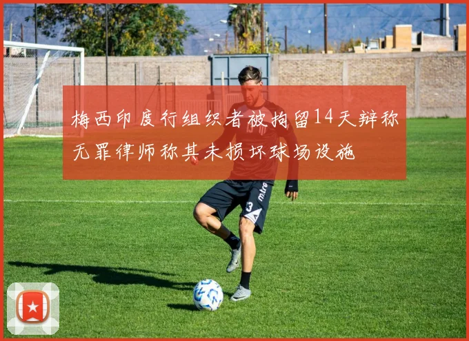梅西印度行组织者被拘留14天辩称无罪律师称其未损坏球场设施