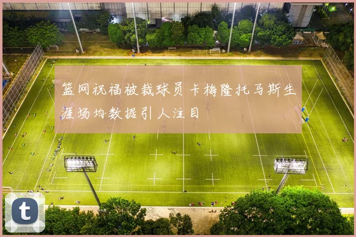 篮网祝福被裁球员卡梅隆托马斯生涯场均数据引人注目
