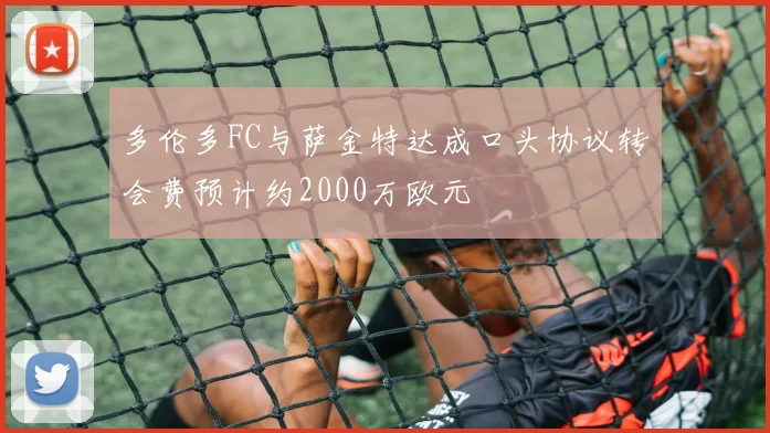 多伦多FC与萨金特达成口头协议转会费预计约2000万欧元
