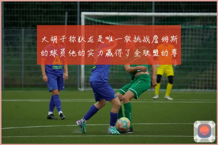 大胡子称狄龙是唯一敢挑战詹姆斯的球员他的实力赢得了全联盟的尊重