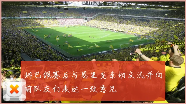 姆巴佩赛后与恩里克亲切交流并向前队友们表达一致意见