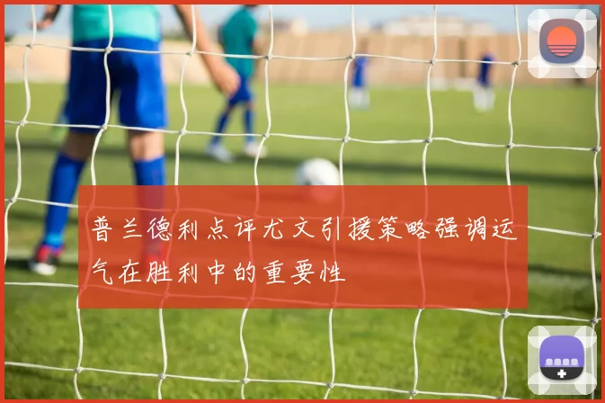 普兰德利点评尤文引援策略强调运气在胜利中的重要性