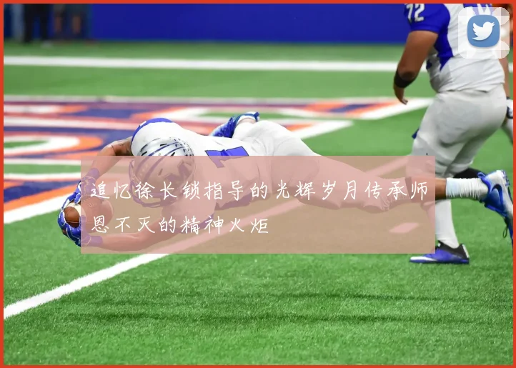 追忆徐长锁指导的光辉岁月传承师恩不灭的精神火炬