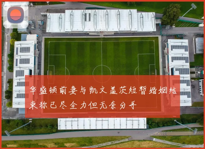 华盛顿前妻与凯文盖茨短暂婚姻结束称已尽全力但无奈分手