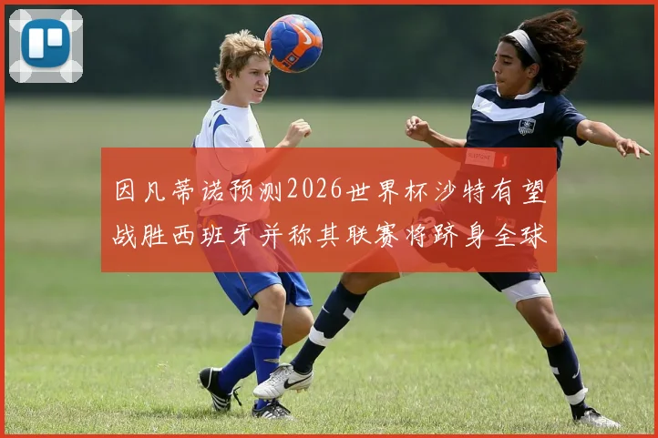 因凡蒂诺预测2026世界杯沙特有望战胜西班牙并称其联赛将跻身全球前三