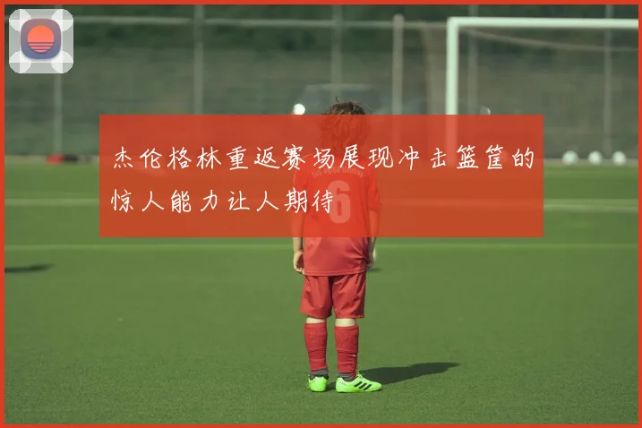 杰伦格林重返赛场展现冲击篮筐的惊人能力让人期待