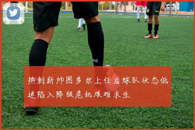 热刺新帅图多尔上任后球队状态低迷陷入降级危机艰难求生