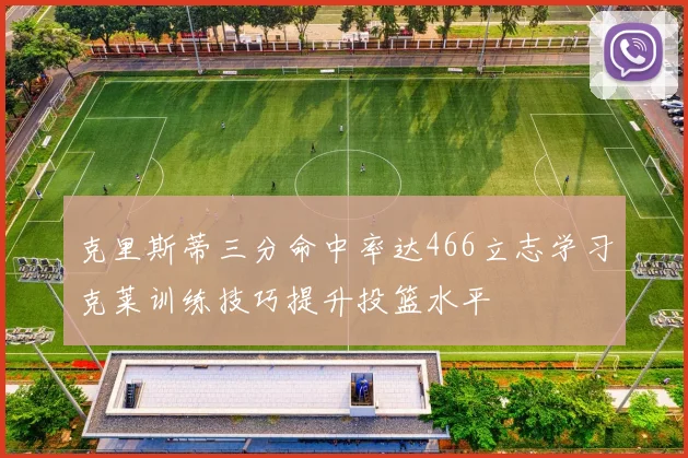 克里斯蒂三分命中率达466立志学习克莱训练技巧提升投篮水平