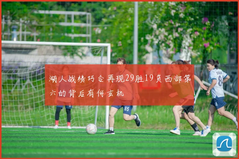 湖人战绩巧合再现29胜19负西部第六的背后有何玄机