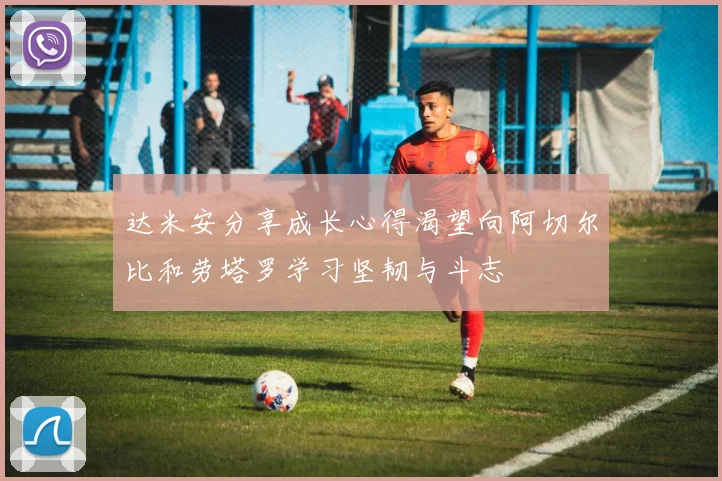 达米安分享成长心得渴望向阿切尔比和劳塔罗学习坚韧与斗志