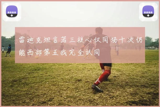 雷迪克坦言若三核心仅同场十次仍能西部第五我完全认同