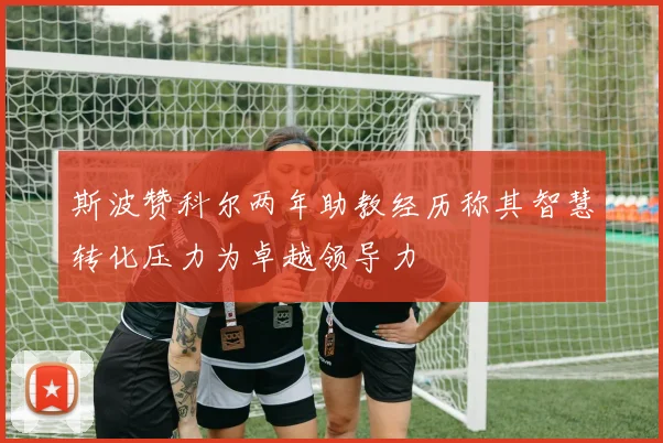 斯波赞科尔两年助教经历称其智慧转化压力为卓越领导力