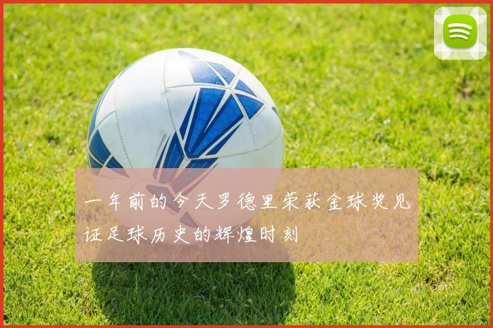 一年前的今天罗德里荣获金球奖见证足球历史的辉煌时刻
