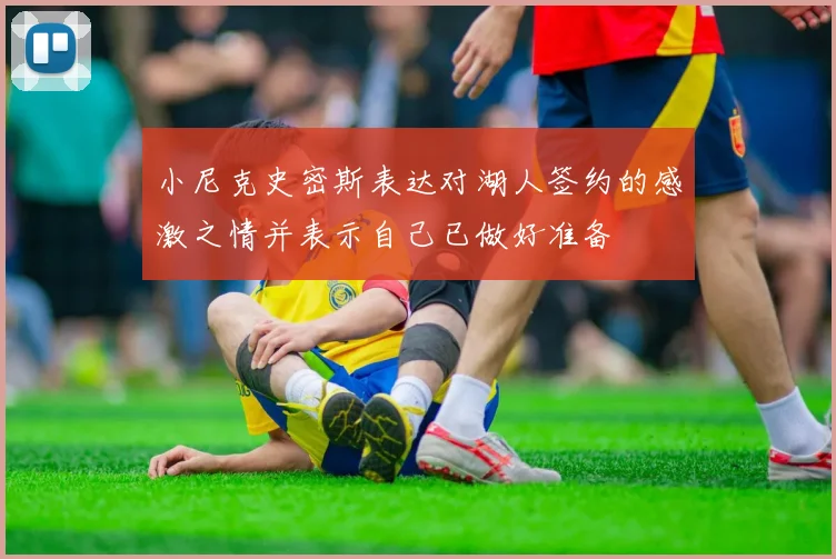 小尼克史密斯表达对湖人签约的感激之情并表示自己已做好准备