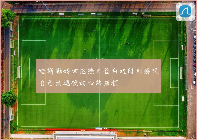 哈斯勒姆回忆热火签白边时刻感叹自己该退役的心路历程