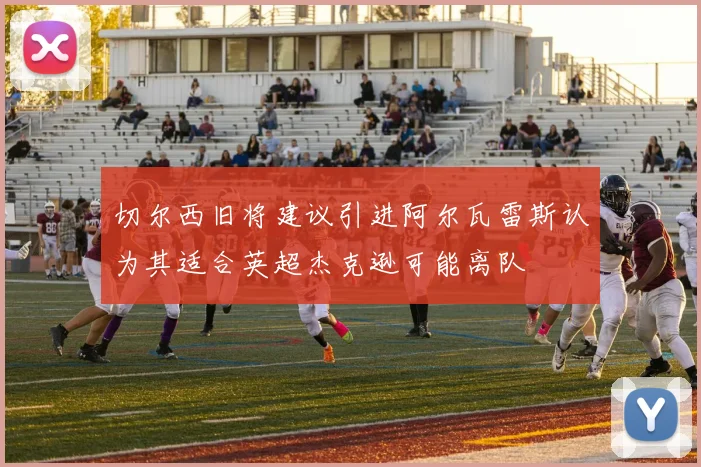 切尔西旧将建议引进阿尔瓦雷斯认为其适合英超杰克逊可能离队
