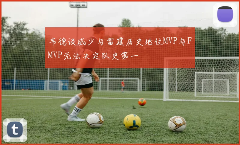韦德谈威少与雷霆历史地位MVP与FMVP无法决定队史第一