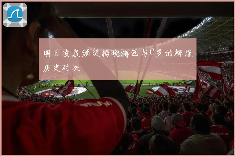 明日凌晨颁奖揭晓梅西与C罗的辉煌历史对决