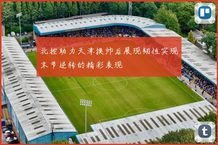 北控助力天津换帅后展现韧性实现末节逆转的精彩表现