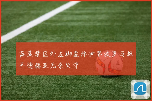 苏莱禁区外左脚轰炸世界波罗马扳平德赫亚无奈失守